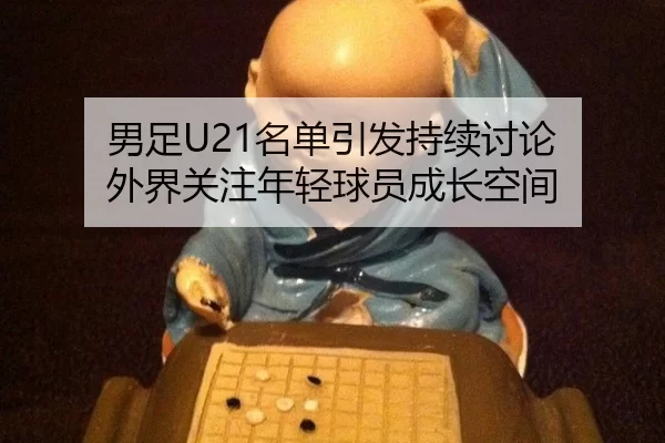 男足U21名单引发持续讨论 外界关注年轻球员成长空间