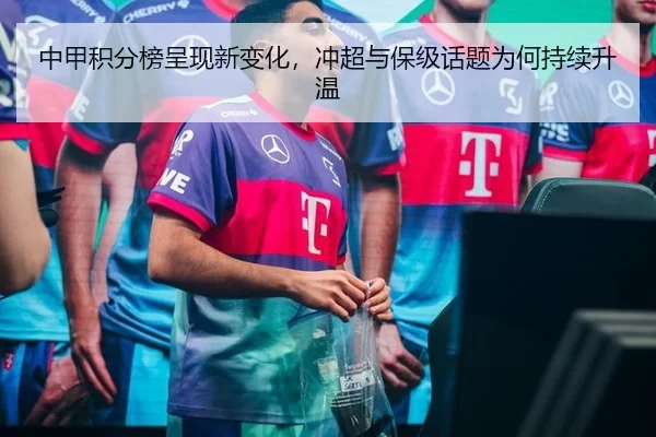 中甲积分榜呈现新变化，冲超与保级话题为何持续升温